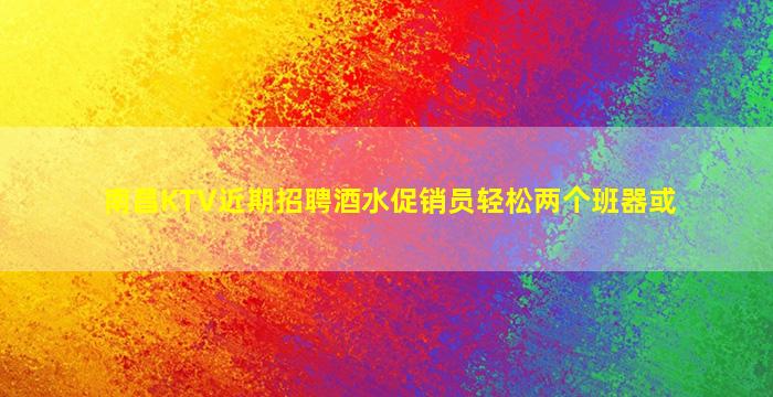 南昌KTV近期招聘酒水促销员轻松两个班器或